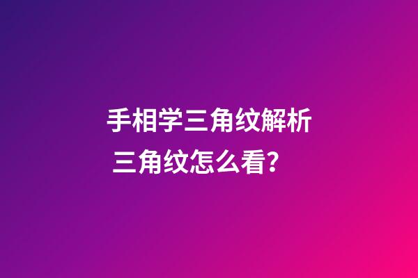手相学三角纹解析 三角纹怎么看？